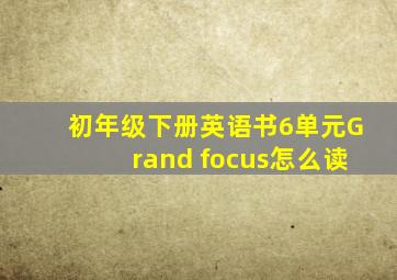 初年级下册英语书6单元Grand focus怎么读